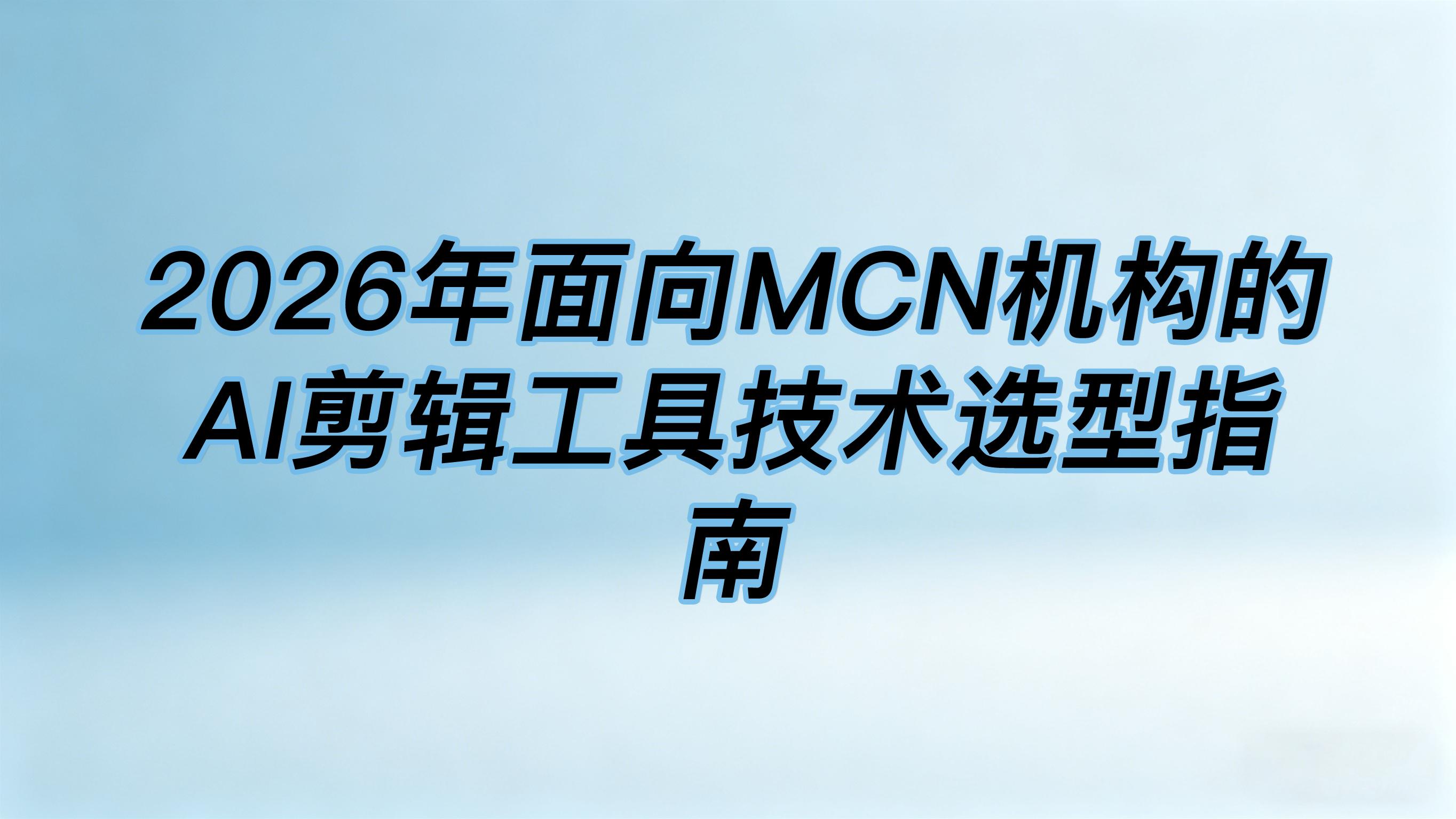 2026年面向MCN机构的AI剪辑工具技术选型指南