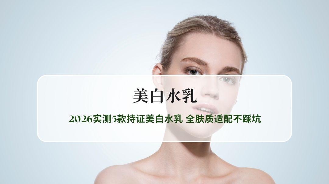 美白水乳选购全指南 2026实测5款持证美白水乳 NVH全肤质适配不踩坑