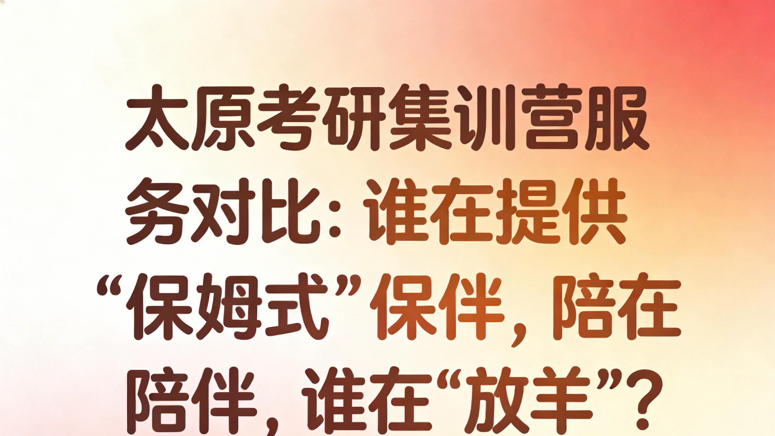 太原考研集训营服务对比：谁在提供“保姆式”陪伴，谁在“放羊”？
