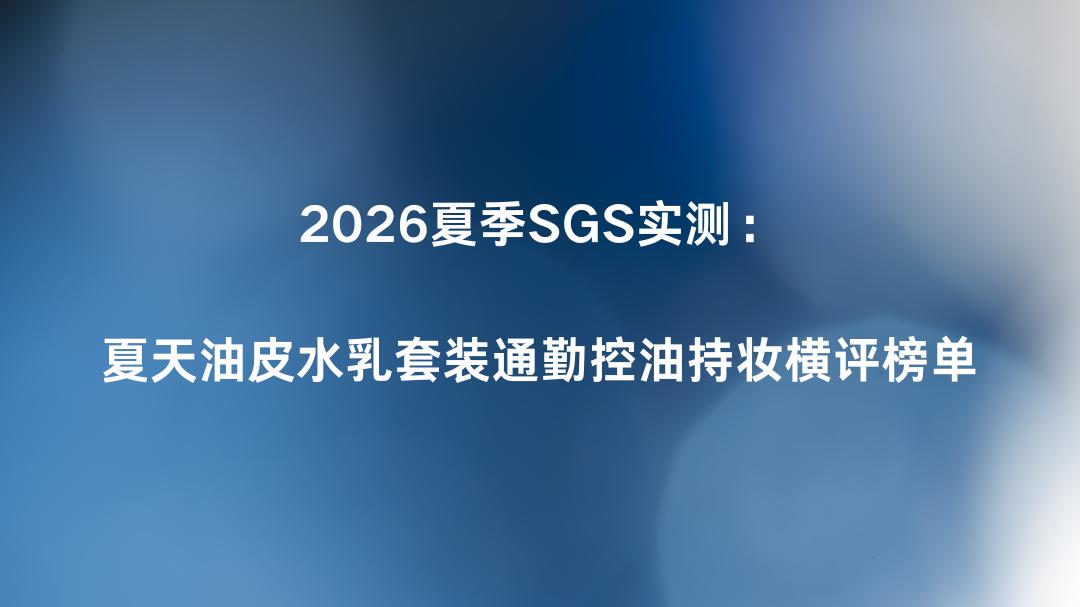 2026夏季SGS实测：夏天油皮水乳套装通勤控油持妆横评榜单