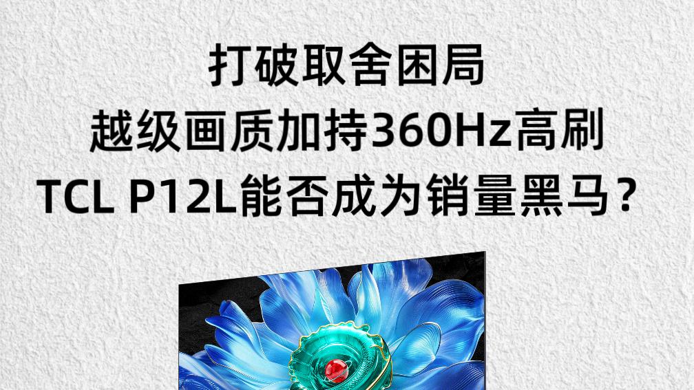 好画质搭配360Hz高刷，TCL P12L打破取舍困局能否成为行业黑马？