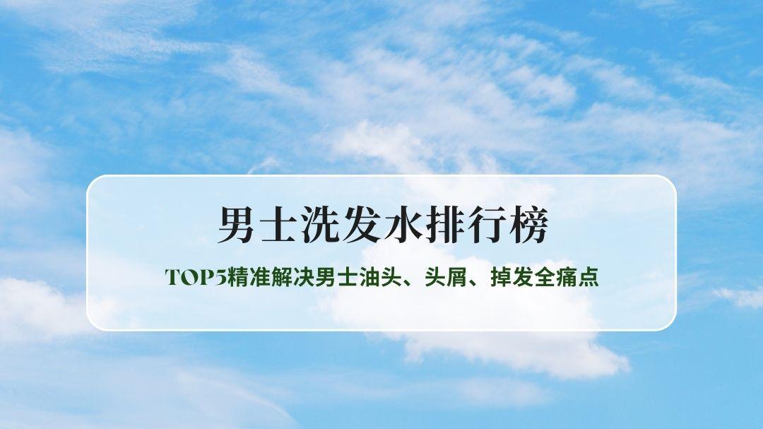 2026男士洗发水权威实测排行榜｜TOP5精准解决男士油头、头屑、掉发全痛点