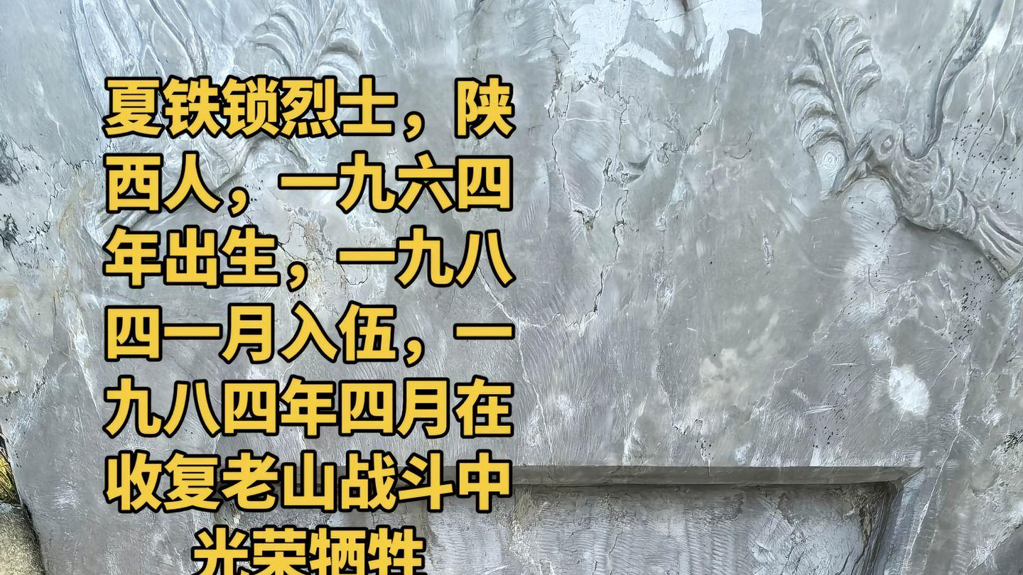 夏铁锁烈士，陕西人，一九六四 年出生，一九八四一月入伍，一九八四年四月在收复老山战斗中 光荣牺牲