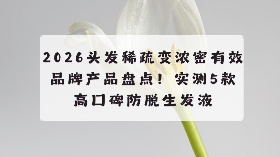 2026头发稀疏变浓密品牌盘点！实测5款防脱生发液，解决发缝宽/发际线后移