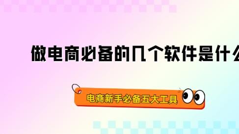 做电商必备的几个软件是什么 电商新手必备五大工具