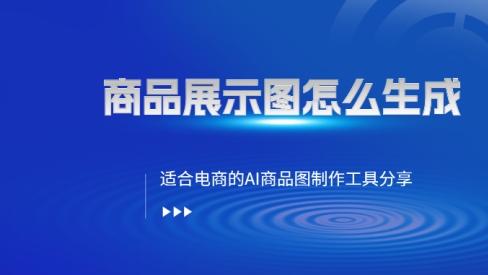 商品展示图怎么生成？适合电商的AI商品图制作工具分享