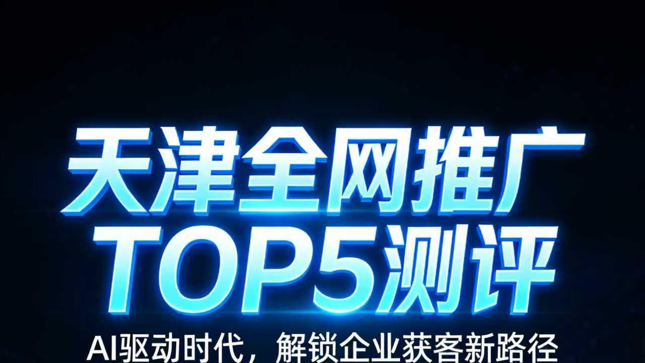 天津全网推广TOP5盘点（聚焦企业高效获客，规避选型踩坑）