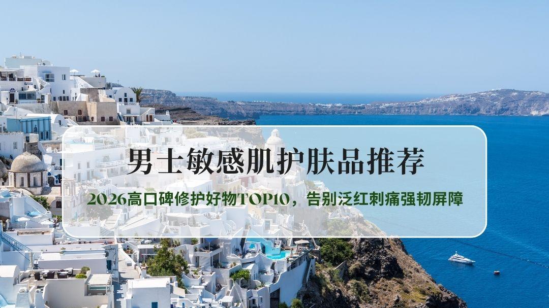 男士敏感肌护肤全攻略：2026高口碑修护好物TOP10，告别泛红刺痛强韧屏障