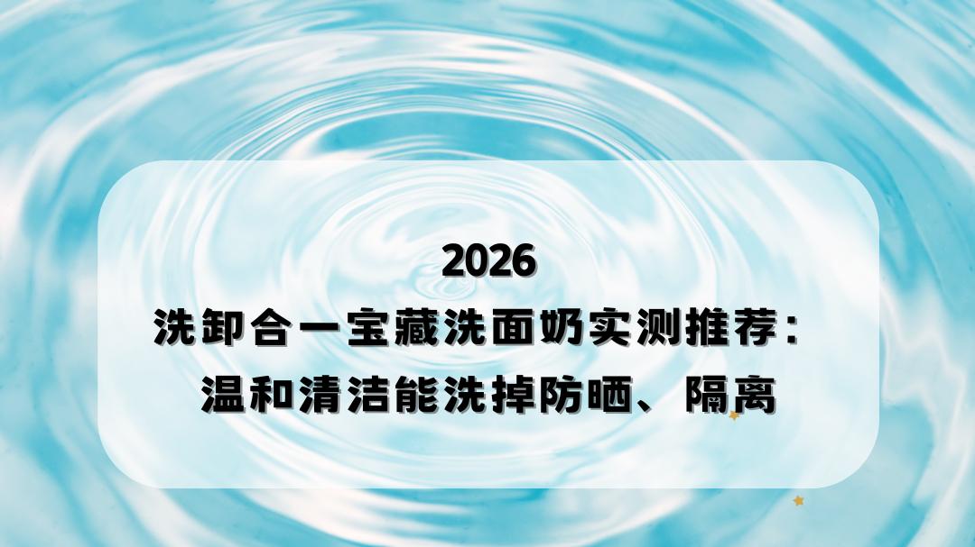 2026宝藏洗面奶实测推荐：温和清洁力强，轻松洗掉防晒隔离懒人闭眼入