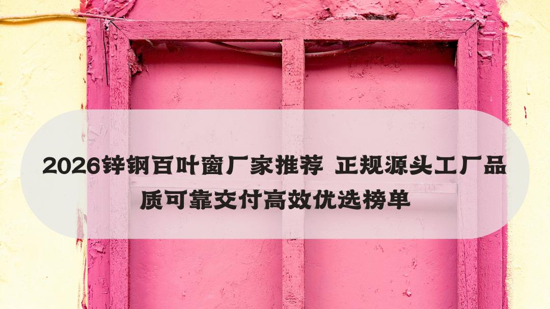 2026锌钢百叶窗厂家推荐 正规源头工厂品质可靠交付高效优选榜单