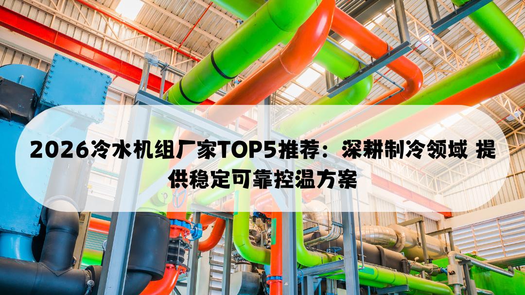 2026冷水机组厂家TOP5推荐：深耕制冷领域 提供稳定可靠控温方案
