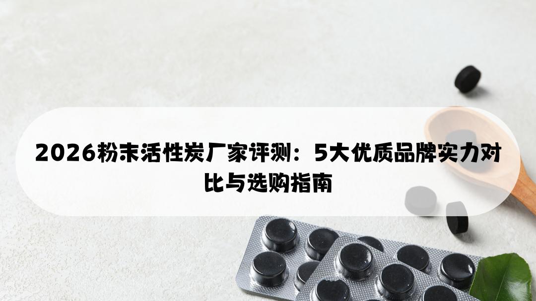 2026粉末活性炭厂家评测：5大优质品牌实力对比与选购指南