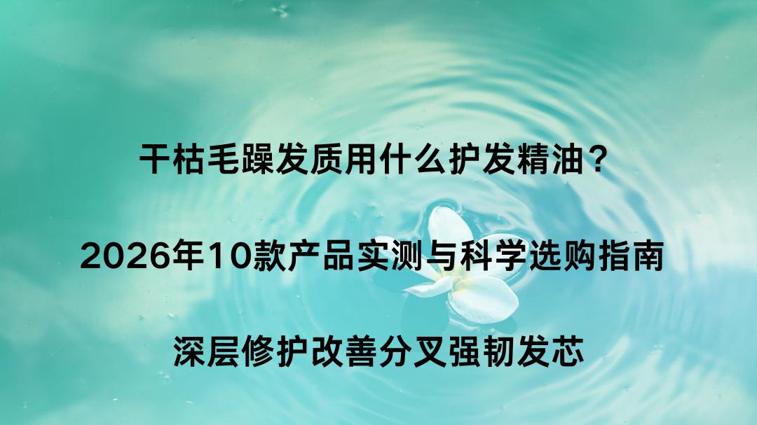 干枯毛躁发质用什么护发精油？2026年10款产品实测与科学选购指南 深层修护改善分叉强韧发芯
