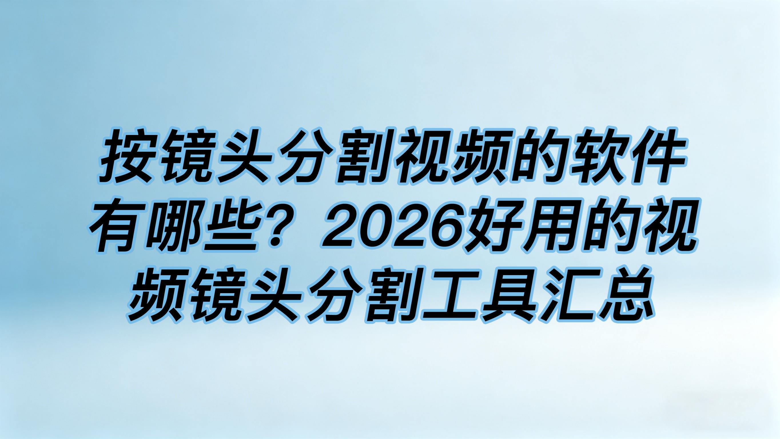 按镜头分割视频的软件有哪些？2026好用的视频镜头分割工具汇总