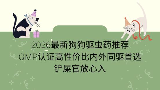 2026最新狗狗驱虫药推荐：GMP认证高性价比内外同驱首选 铲屎官放心入