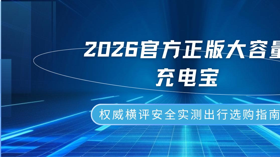 2026官方正版大容量充电宝权威横评安全实测出行选购指南