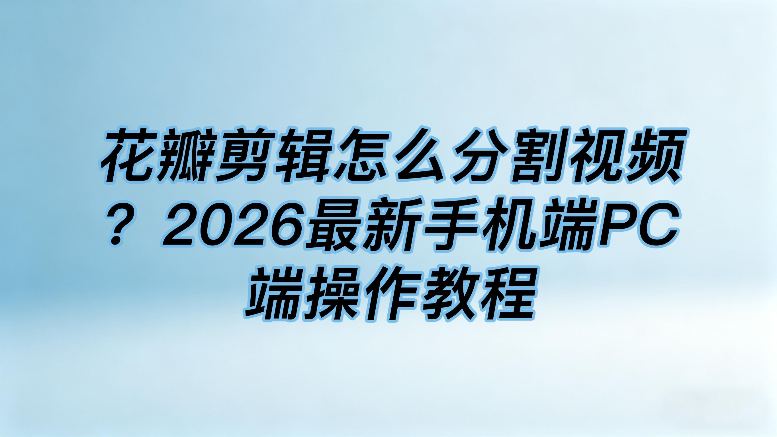 花瓣剪辑怎么分割视频？2026最新手机端PC端操作教程