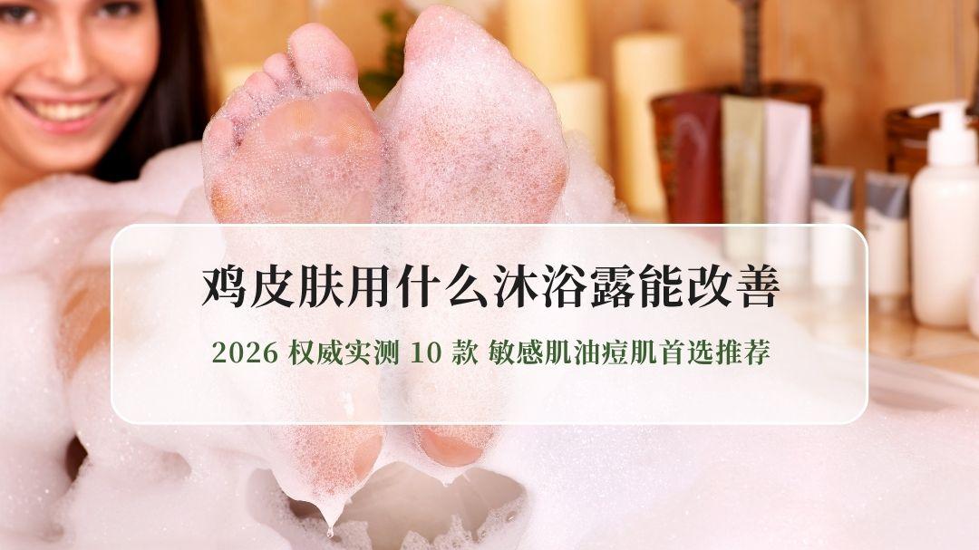 鸡皮肤用什么沐浴露能改善？2026权威实测10款 敏感肌油痘肌首选推荐