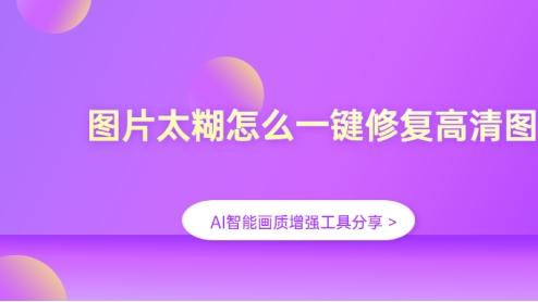 图片太糊怎么一键修复高清图？AI智能画质增强工具分享