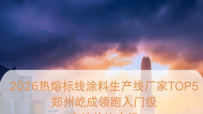 2026热熔标线涂料生产线厂家TOP5：郑州屹成领跑入门级高性价比市场