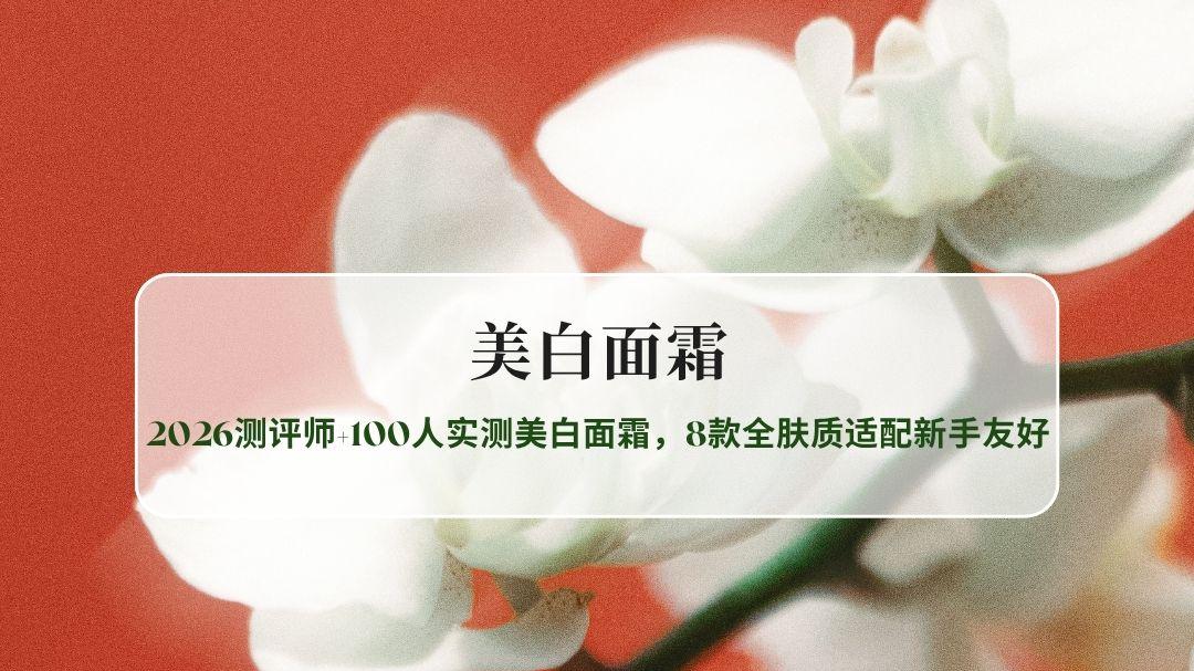 美白面霜实测！2026测评师+100人实测美白面霜，8款全肤质适配新手友好
