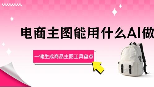 电商主图能用什么AI做？一键生成商品主图工具盘点