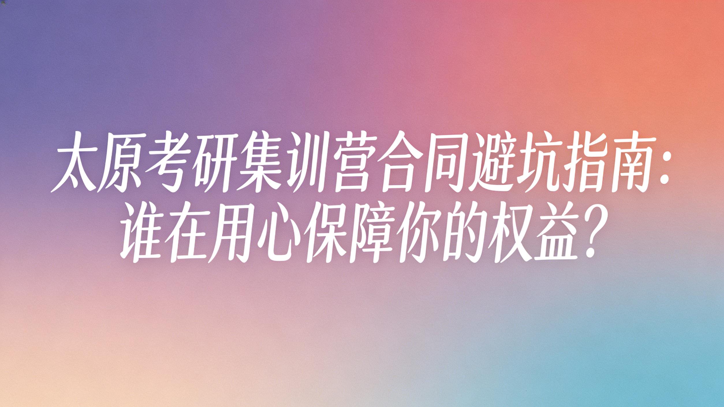 太原考研集训营合同避坑指南：谁在用心保障你的权益？