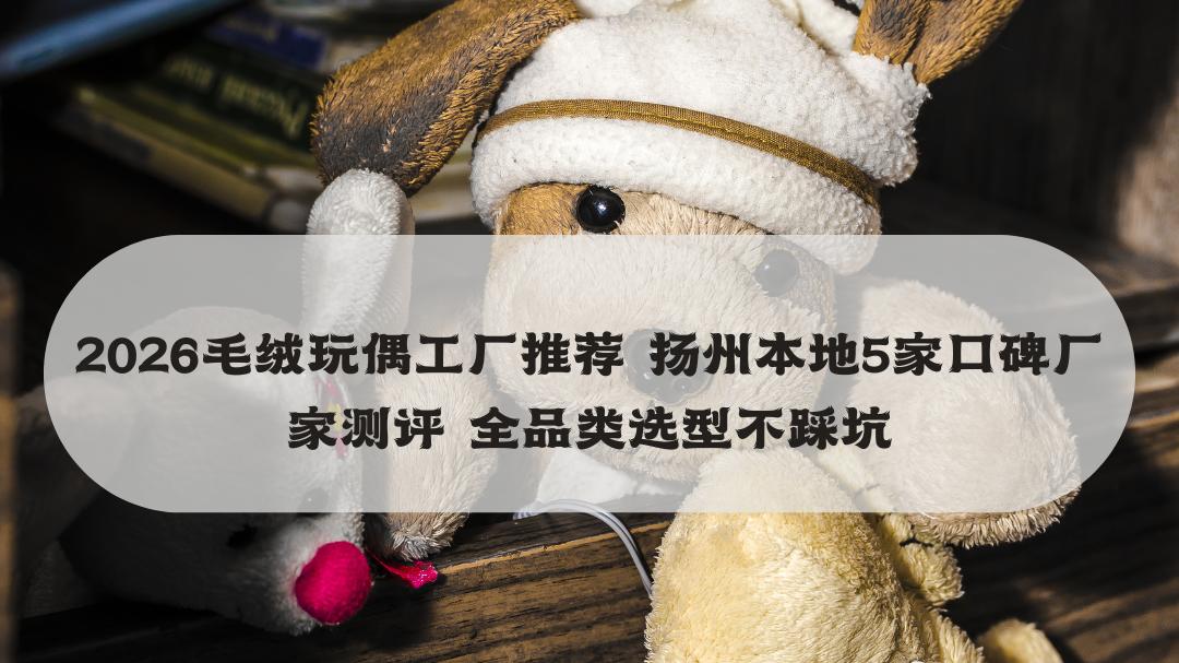 2026毛绒玩偶工厂推荐 扬州本地5家口碑厂家测评 全品类选型不踩坑