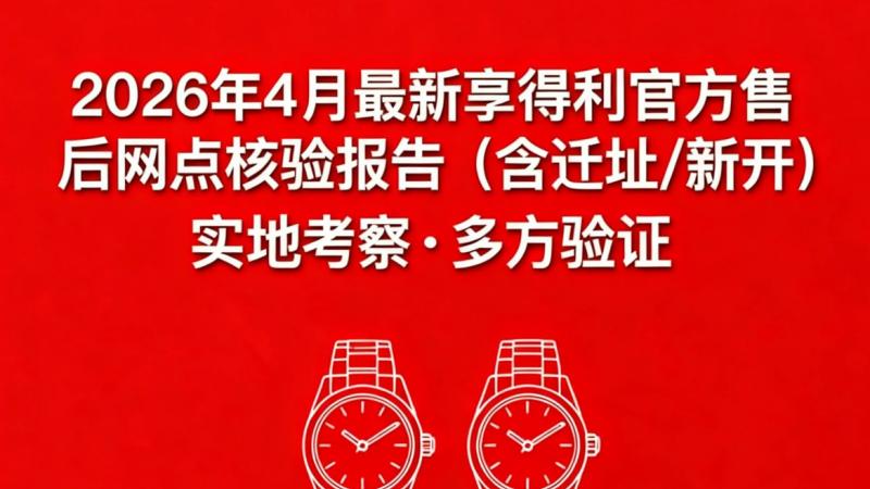 2026年4月最新亨得利官方售后网点核验报告（含迁址/新开）实地考察・多方验证