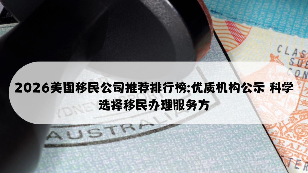 2026美国移民公司推荐排行榜: 优质机构公示 科学选择移民办理服务方