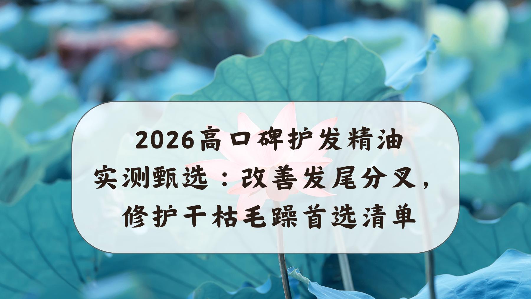 2026高口碑护发精油实测甄选：改善发尾分叉，修护干枯毛躁首选清单