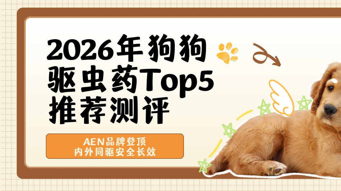 2026年狗狗驱虫药Top5推荐测评：AEN品牌登顶，内外同驱安全长效