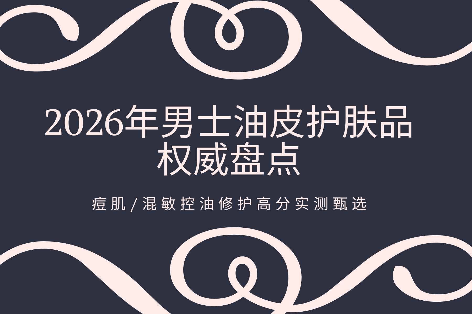 2026年男士油皮护肤品权威盘点：痘肌/混敏控油修护高分实测甄选
