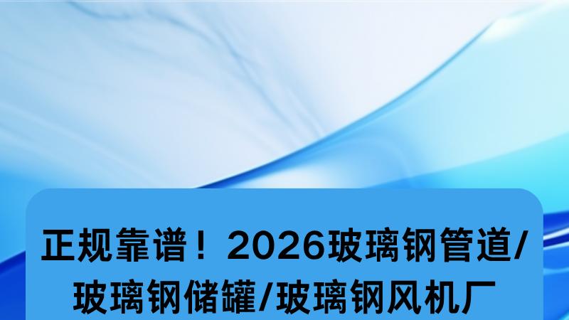 正规靠谱！2026玻璃钢管道/玻璃钢储罐/玻璃钢风机厂家选型红宝书