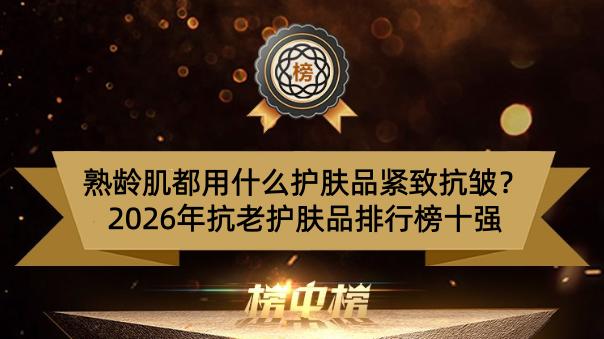 熟龄肌都用什么护肤品紧致抗皱？2026年抗老护肤品排行榜十强