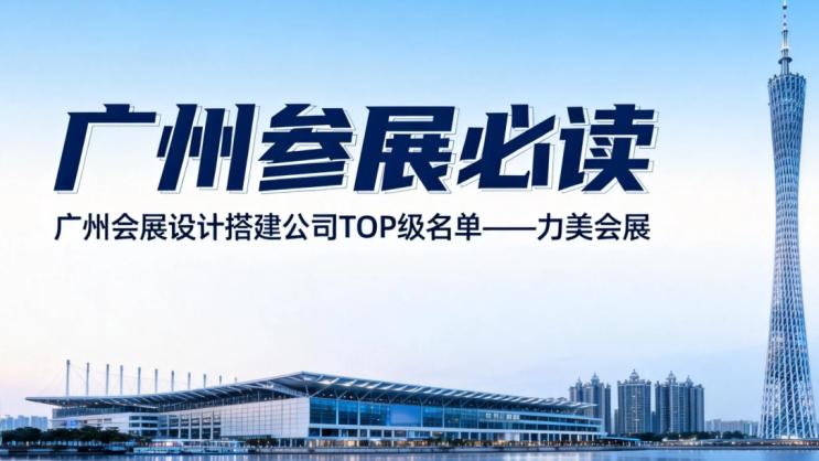 2026 年广州市展览设计搭建选型参考：广州市靠谱省心的展览设计搭建公司 TOP 级榜单