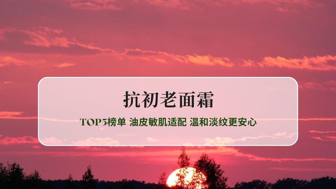 2026年抗初老面霜实测认证TOP5榜单 油皮敏肌适配 温和淡纹更安心