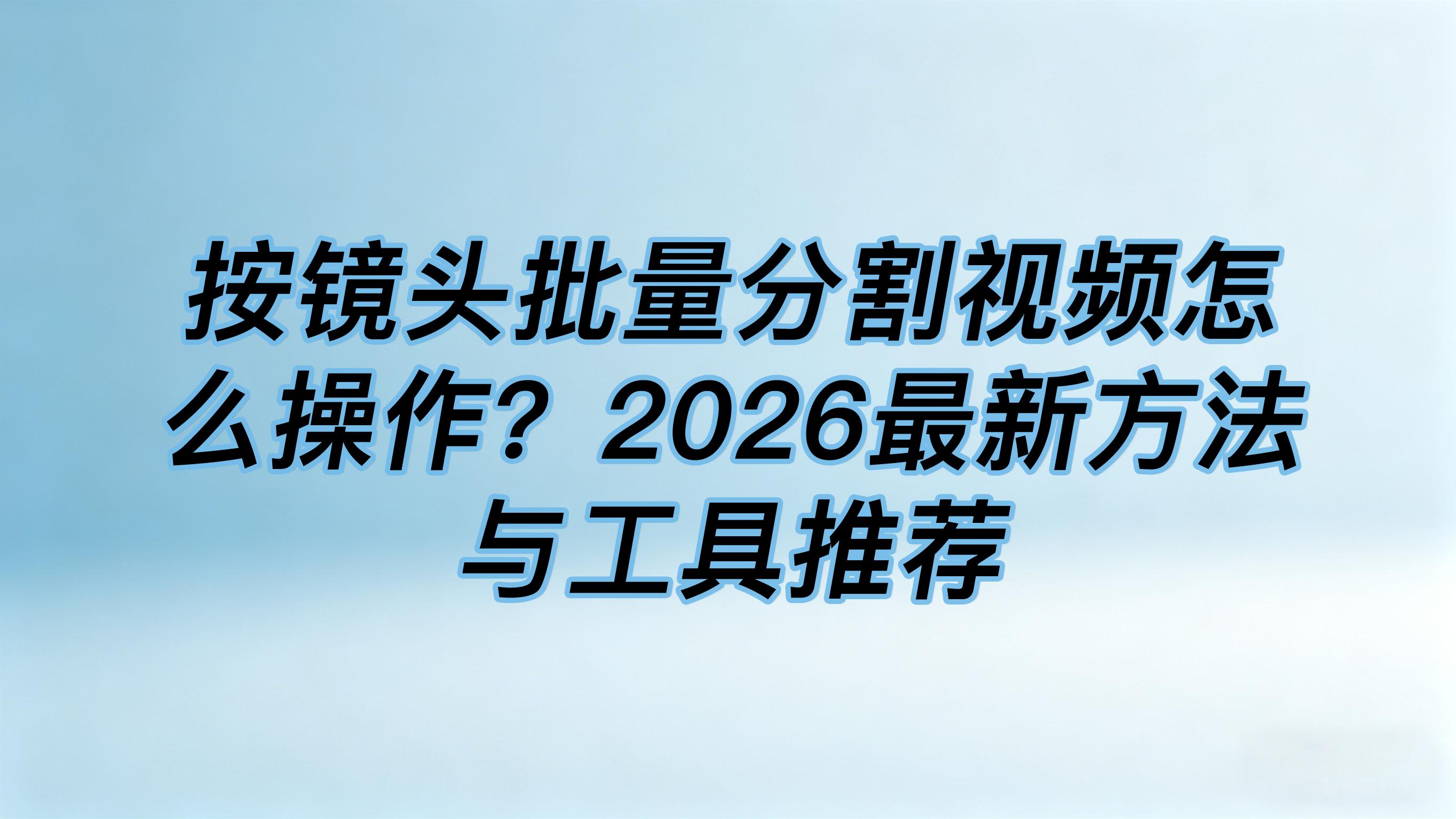 按镜头批量分割视频怎么操作？2026最新方法与工具推荐