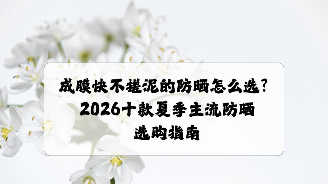 成膜快不搓泥的防晒怎么选？2026十款夏季主流防晒选购指南：轻薄服帖好推开清爽不油腻全肤质实测推荐