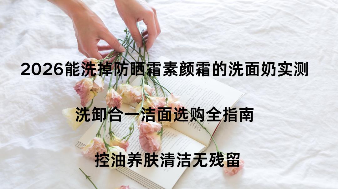 2026能洗掉防晒霜素颜霜的洗面奶实测 洗卸合一洁面选购全指南 控油养肤清洁无残留