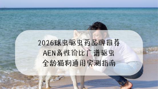 2026球虫驱虫药品牌推荐 AEN高性价比广谱驱虫 全龄猫狗通用实测指南