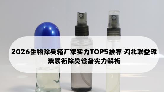 2026生物除臭箱厂家实力TOP5推荐 河北联益玻璃领衔除臭设备实力解析
