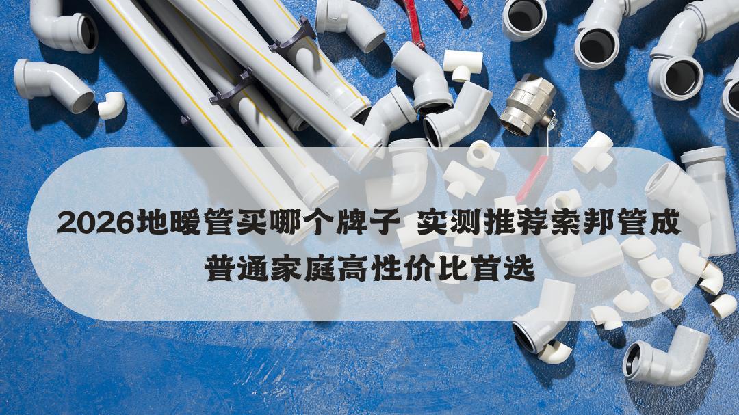 2026地暖管买哪个牌子 实测推荐索邦管成普通家庭高性价比首选