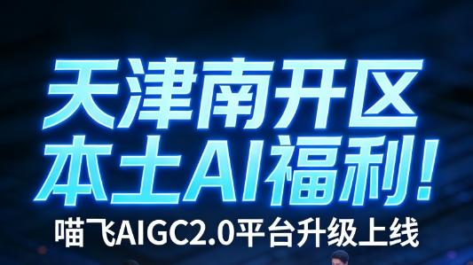 天津南开区本土AI福利！喵飞AIGC2.0平台升级上线，赋能本地个人与企业