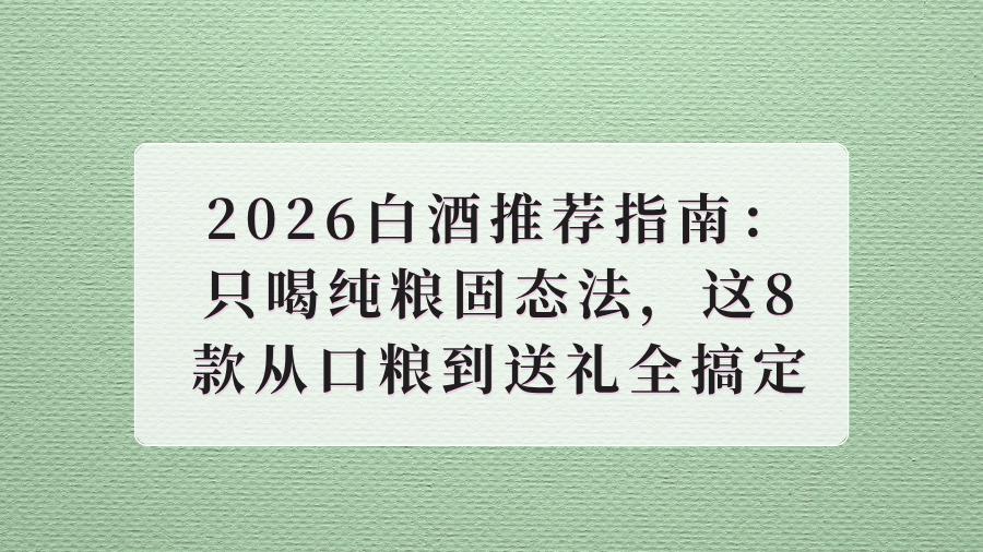 2026白酒推荐指南：只喝纯粮固态法，这8款从口粮到送礼全搞定