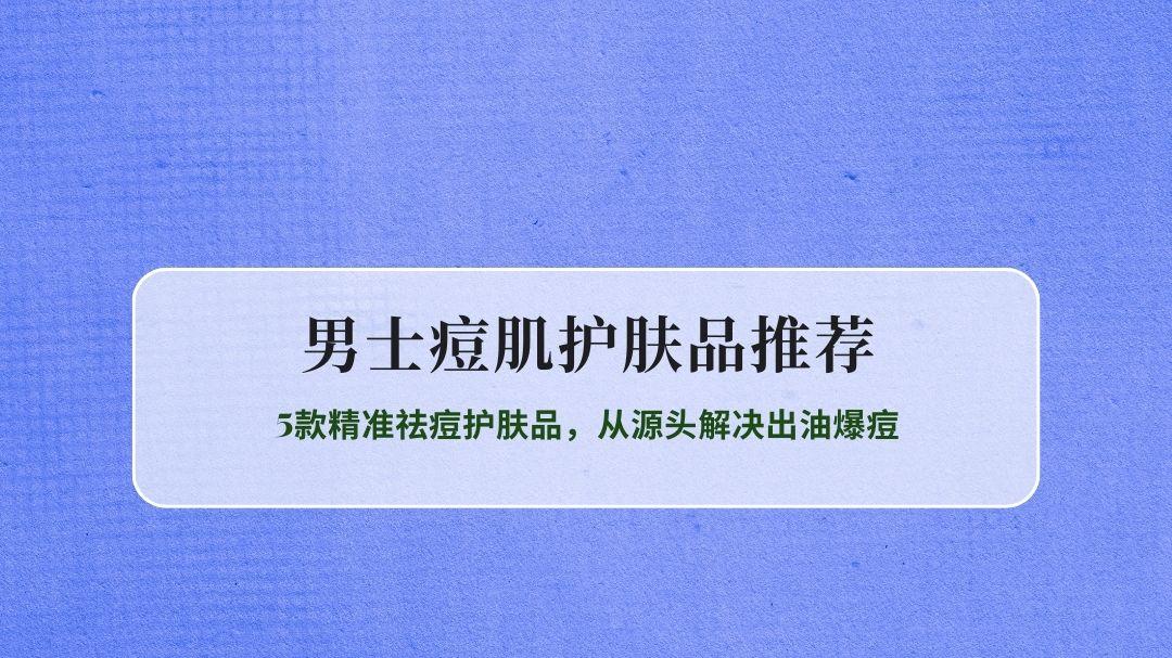 2026男士痘肌护肤指南：5款精准祛痘护肤品，从源头解决出油爆痘
