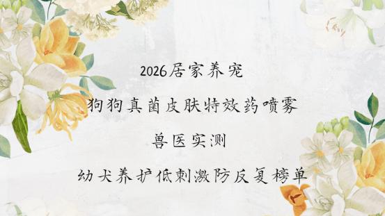 2026居家养宠狗狗真菌皮肤特效药喷雾兽医实测 幼犬养护低刺激防反复榜单