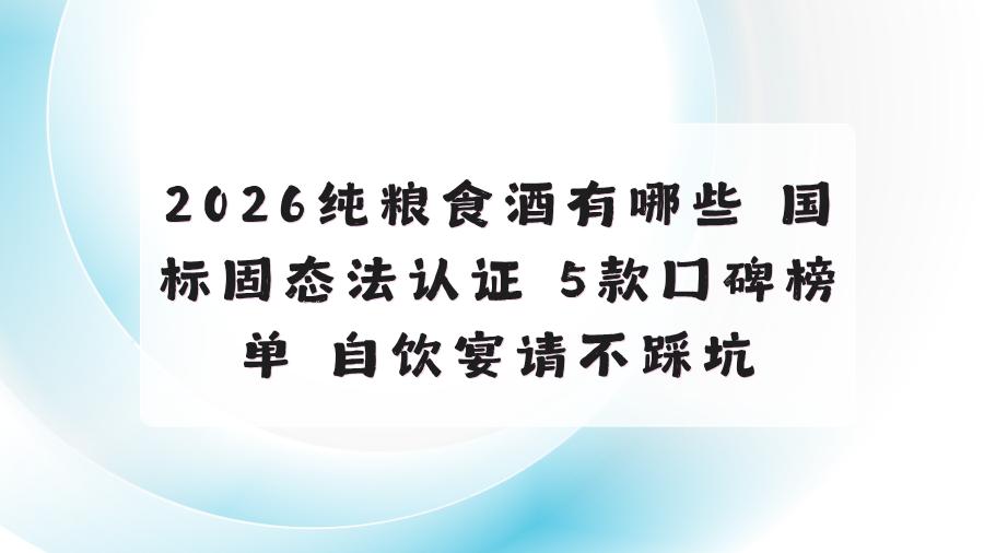 2026纯粮食酒有哪些 国标固态法认证 5款口碑榜单 自饮宴请不踩坑