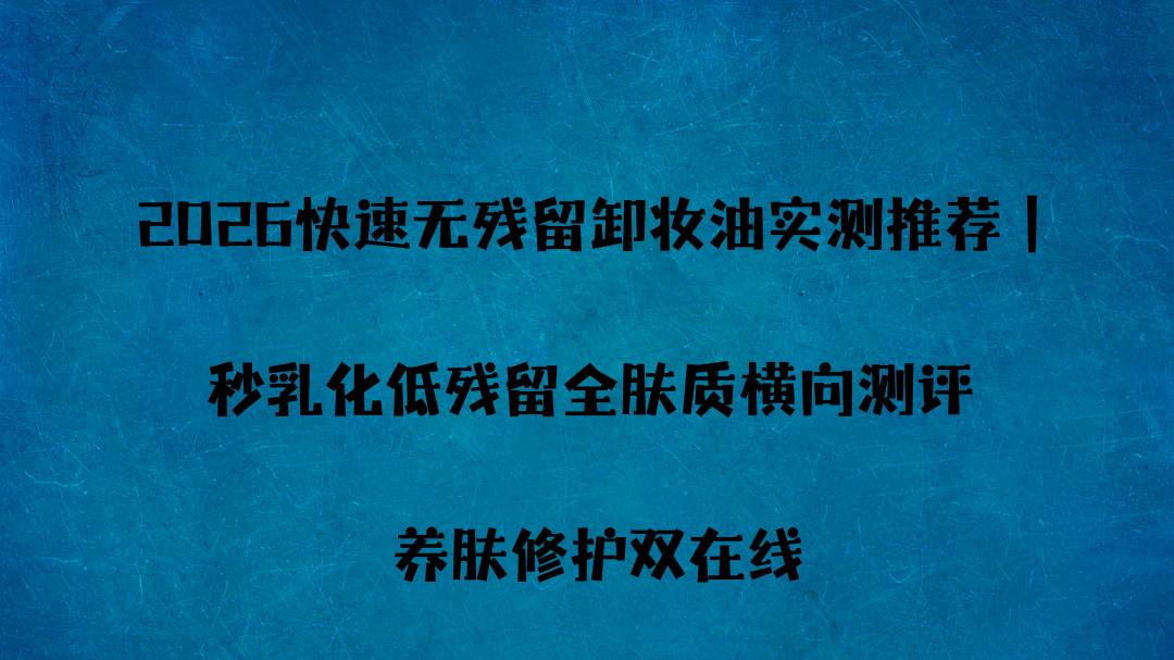 2026快速无残留卸妆油实测推荐｜秒乳化低残留全肤质横向测评 养肤修护双在线