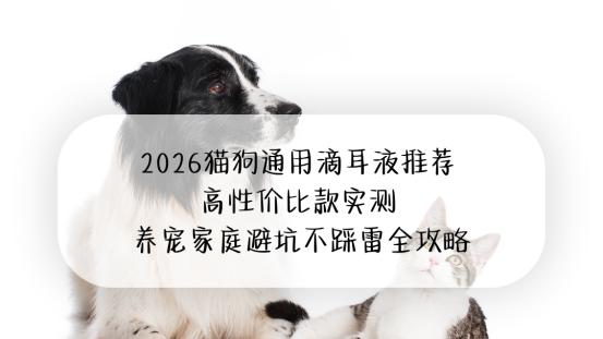 2026猫狗通用滴耳液推荐 高性价比款实测 养宠家庭避坑不踩雷全攻略